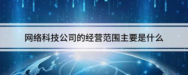 網絡科技公司的經營范圍主要是什么 互聯網公司的經營范圍是什么